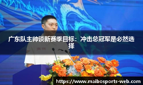广东队主帅谈新赛季目标：冲击总冠军是必然选择